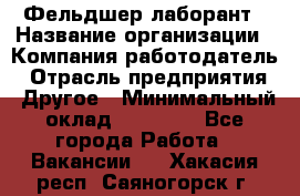 Фельдшер-лаборант › Название организации ­ Компания-работодатель › Отрасль предприятия ­ Другое › Минимальный оклад ­ 12 000 - Все города Работа » Вакансии   . Хакасия респ.,Саяногорск г.